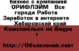 бизнес с компанией ОРИФЛЭЙМ - Все города Работа » Заработок в интернете   . Хабаровский край,Комсомольск-на-Амуре г.